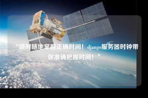 “隨時隨地掌握正確時間！django服務(wù)器時鐘帶你準(zhǔn)確把握時間！”
