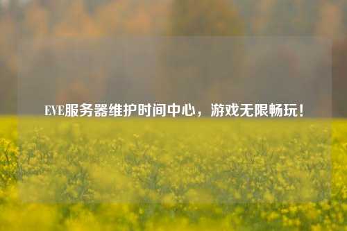 EVE服務器維護時間中心，游戲無限暢玩！