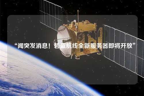 “聞突發消息！碧藍航線全新服務器即將開放”
