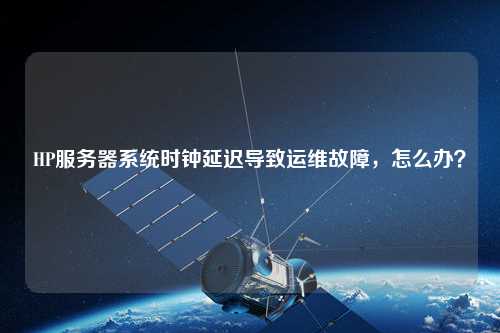 HP服務器系統時鐘延遲導致運維故障，怎么辦？