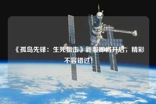 《孤島先鋒：生死狙擊》新服即將開啟，精彩不容錯過！