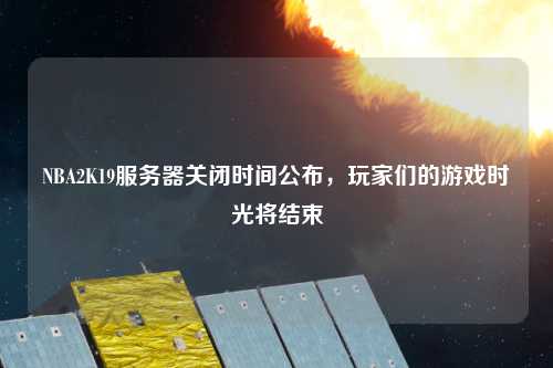 NBA2K19服務器關閉時間公布，玩家們的游戲時光將結束
