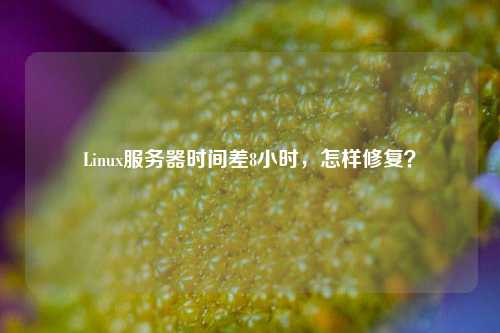 Linux服務器時間差8小時，怎樣修復？