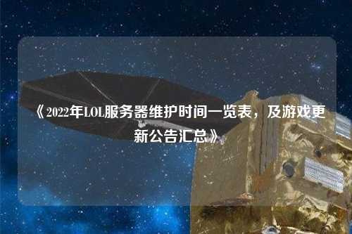 《2022年LOL服務(wù)器維護(hù)時間一覽表，及游戲更新公告匯總》