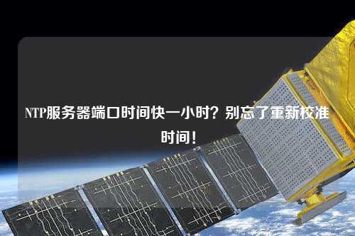 NTP服務(wù)器端口時間快一小時？別忘了重新校準(zhǔn)時間！