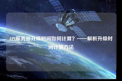 API服務(wù)器升級時間如何計算？——解析升級時間計算方法