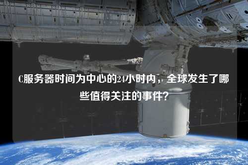 C服務(wù)器時間為中心的24小時內(nèi)，全球發(fā)生了哪些值得關(guān)注的事件？