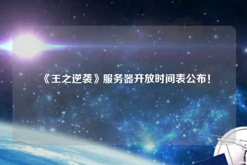 《王之逆襲》服務(wù)器開(kāi)放時(shí)間表公布！