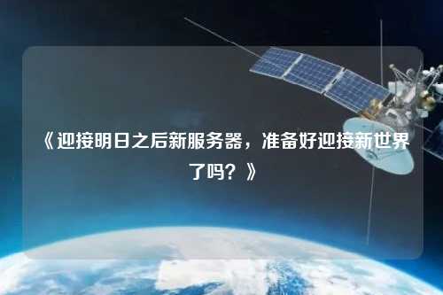《迎接明日之后新服務(wù)器，準(zhǔn)備好迎接新世界了嗎？》