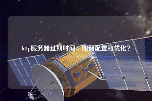 http服務(wù)器過(guò)期時(shí)間：如何配置和優(yōu)化？