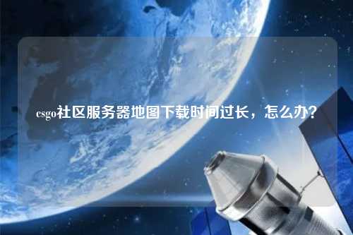 csgo社區服務器地圖下載時間過長，怎么辦？