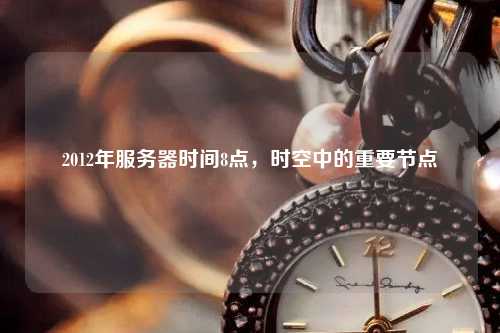2012年服務(wù)器時間8點(diǎn)，時空中的重要節(jié)點(diǎn)