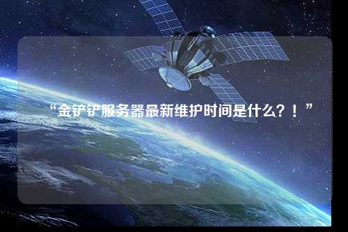 “金鏟鏟服務器最新維護時間是什么？！”