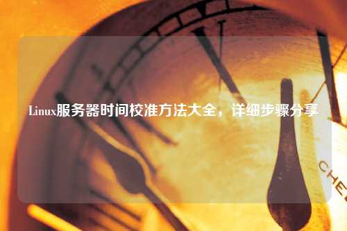Linux服務器時間校準方法大全，詳細步驟分享