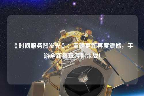 《時(shí)間服務(wù)器發(fā)光》：重磅更新再度震撼，手游全新篇章等你來(lái)戰(zhàn)！