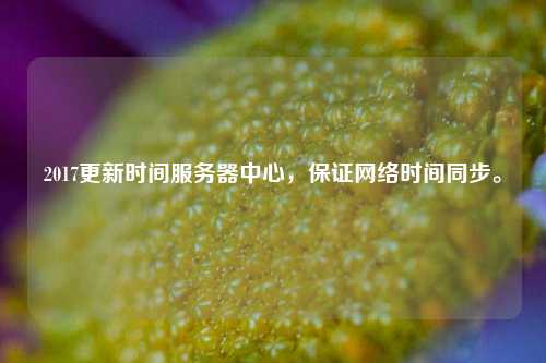 2017更新時間服務(wù)器中心，保證網(wǎng)絡(luò)時間同步。