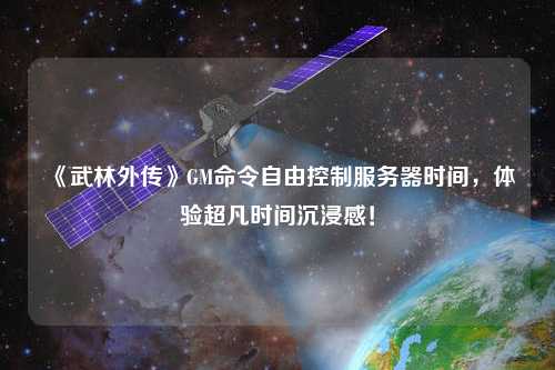 《武林外傳》GM命令自由控制服務器時間，體驗超凡時間沉浸感！