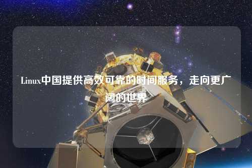 Linux中國提供高效可靠的時間服務，走向更廣闊的世界