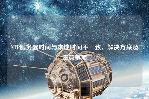 NTP服務(wù)器時間與本地時間不一致，解決方案及注意事項