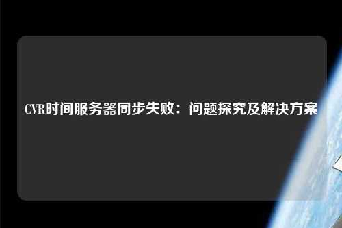 CVR時間服務(wù)器同步失敗：問題探究及解決方案