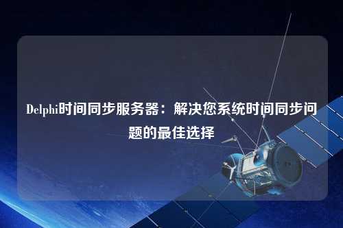 Delphi時(shí)間同步服務(wù)器：解決您系統(tǒng)時(shí)間同步問(wèn)題的最佳選擇