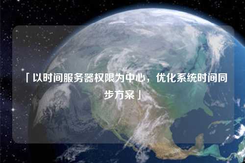 「以時間服務(wù)器權(quán)限為中心，優(yōu)化系統(tǒng)時間同步方案」