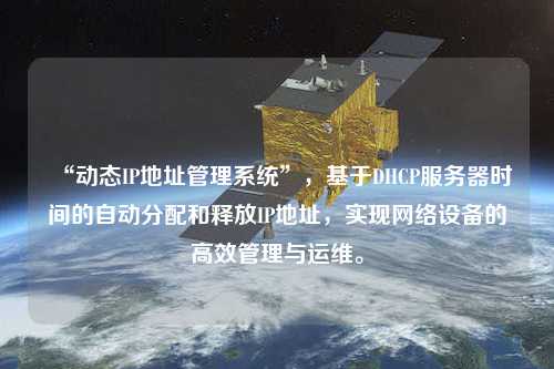“動態IP地址管理系統”，基于DHCP服務器時間的自動分配和釋放IP地址，實現網絡設備的高效管理與運維。