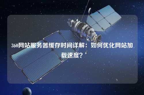 360網站服務器緩存時間詳解：如何優(yōu)化網站加載速度？