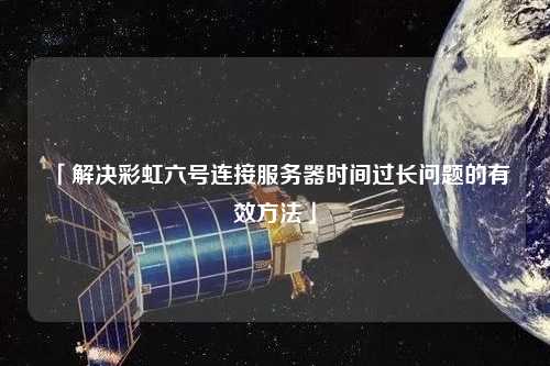 「解決彩虹六號(hào)連接服務(wù)器時(shí)間過(guò)長(zhǎng)問(wèn)題的有效方法」