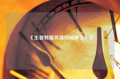 《王者轉服務器時間多久？》