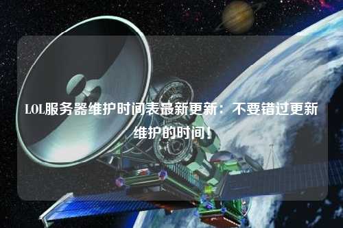 LOL服務器維護時間表最新更新：不要錯過更新維護的時間！