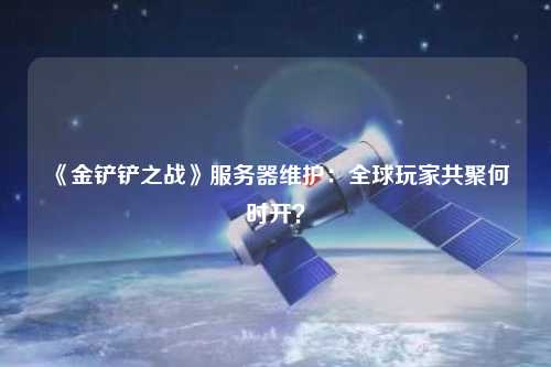 《金鏟鏟之戰》服務器維護：全球玩家共聚何時開？