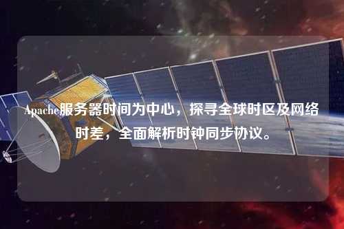 Apache服務(wù)器時(shí)間為中心，探尋全球時(shí)區(qū)及網(wǎng)絡(luò)時(shí)差，全面解析時(shí)鐘同步協(xié)議。