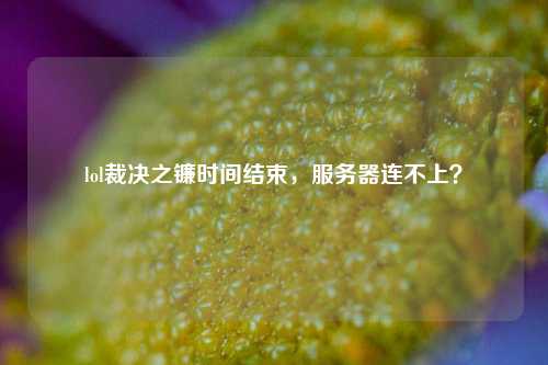 lol裁決之鐮時間結(jié)束，服務(wù)器連不上？