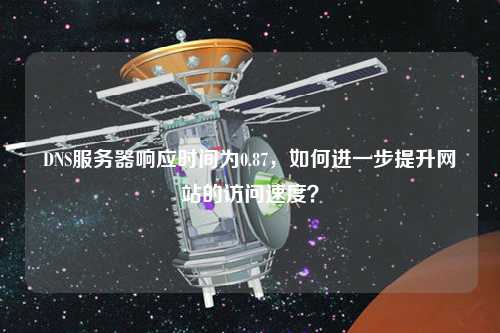 DNS服務(wù)器響應(yīng)時間為0.87，如何進(jìn)一步提升網(wǎng)站的訪問速度？