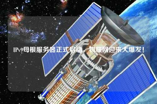 IPv9母根服務器正式啟動，物聯(lián)網迎來大爆發(fā)！