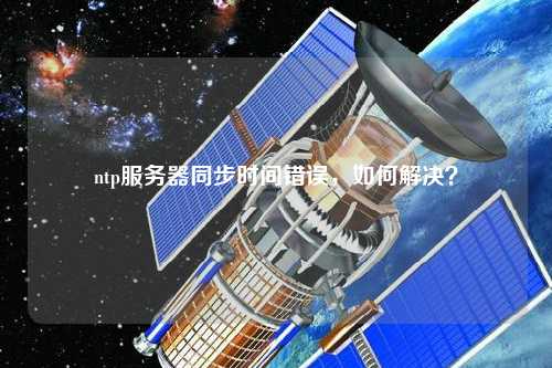ntp服務器同步時間錯誤，如何解決？