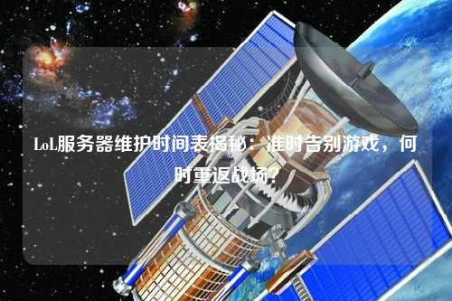 LoL服務器維護時間表揭秘：準時告別游戲，何時重返戰(zhàn)場？