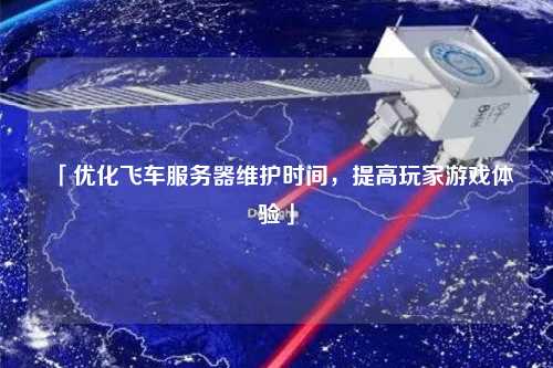 「優(yōu)化飛車服務(wù)器維護(hù)時間，提高玩家游戲體驗」