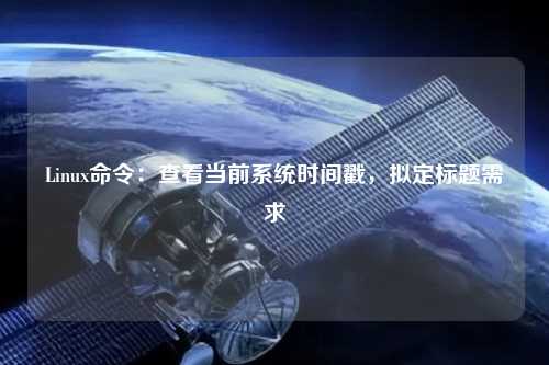 Linux命令：查看當(dāng)前系統(tǒng)時(shí)間戳，擬定標(biāo)題需求