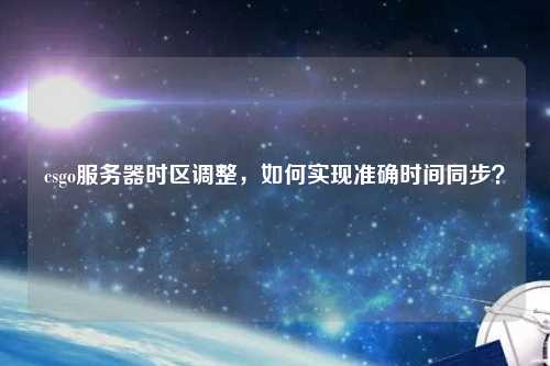 csgo服務(wù)器時(shí)區(qū)調(diào)整，如何實(shí)現(xiàn)準(zhǔn)確時(shí)間同步？