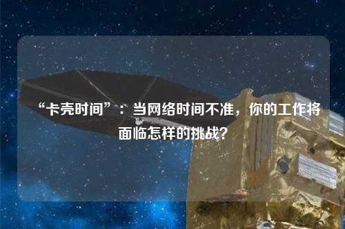 “卡殼時(shí)間”：當(dāng)網(wǎng)絡(luò)時(shí)間不準(zhǔn)，你的工作將面臨怎樣的挑戰(zhàn)？