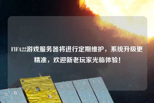 FIFA22游戲服務器將進行定期維護，系統(tǒng)升級更精準，歡迎新老玩家光臨體驗！