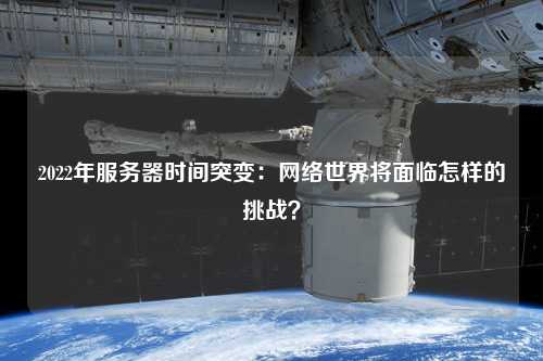 2022年服務器時間突變：網絡世界將面臨怎樣的挑戰？