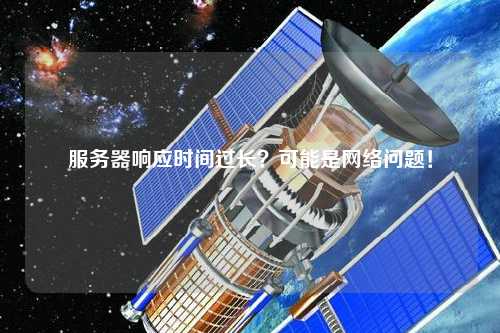 服務(wù)器響應(yīng)時(shí)間過(guò)長(zhǎng)？可能是網(wǎng)絡(luò)問(wèn)題！