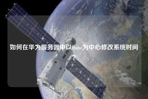 如何在華為服務器中以ibmc為中心修改系統時間？