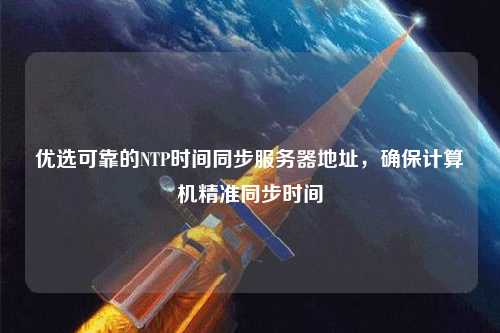 優(yōu)選可靠的NTP時間同步服務(wù)器地址，確保計算機(jī)精準(zhǔn)同步時間