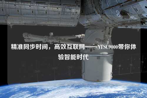 精準(zhǔn)同步時間，高效互聯(lián)網(wǎng)——NTSC9000帶你體驗智能時代
