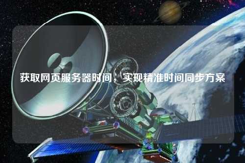 獲取網(wǎng)頁服務(wù)器時間，實(shí)現(xiàn)精準(zhǔn)時間同步方案