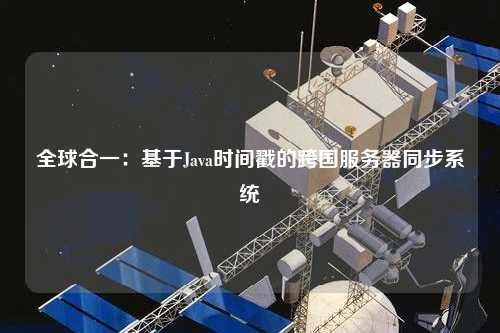 全球合一：基于Java時間戳的跨國服務器同步系統(tǒng)